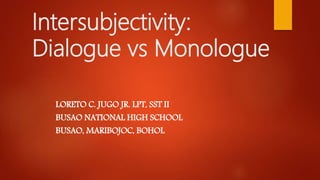 Intersubjectivity:
Dialogue vs Monologue
LORETO C. JUGO JR. LPT, SST II
BUSAO NATIONAL HIGH SCHOOL
BUSAO, MARIBOJOC, BOHOL
 