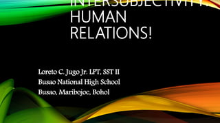 INTERSUBJECTIVITY:
HUMAN
RELATIONS!
Loreto C. Jugo Jr. LPT, SST II
Busao National High School
Busao, Maribojoc, Bohol
 