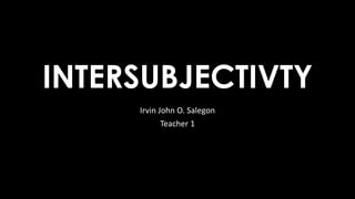 INTERSUBJECTIVTY
Irvin John O. Salegon
Teacher 1
 