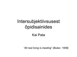 Intersubjektiivsusest õpidisainides Kai Pata “ All real living is meeting” (Buber, 1958) 