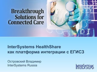 InterSystems HealthShare
как платформа интеграции с ЕГИСЗ

Островский Владимир
InterSystems Russia
 