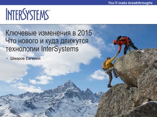 Ключевые изменения в 2015
Что нового и куда движутся
технологии InterSystems
•  Шваров Евгений
 