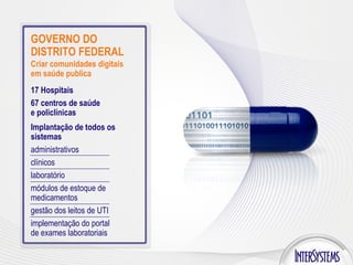 GOVERNO DO DISTRITO FEDERAL Criar comunidades digitais em saúde publica 17 Hospitais 67 centros de saúde e policlínicas Implantação de todos os sistemas administrativos  clínicos laboratório  módulos de estoque de medicamentos gestão dos leitos de UTI implementação do portal de exames laboratoriais 