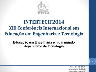 INTERTECH'2014XIII Conferência Internacional em Educação em Engenharia e Tecnologia 
Março 16 -19, 2014 
Universidade do Minho 
Guimarães, Portugal 
Educação emEngenharia em um mundo dependente da tecnologia 
1 
 