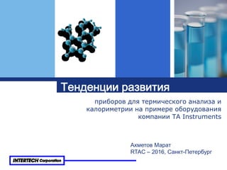 Тенденции развития
приборов для термического анализа и
калориметрии на примере оборудования
компании TA Instruments
Ахметов Марат
RTAC – 2016, Санкт-Петербург
 