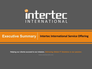 Executive Summary Intertec International Service Offering
Helping our clients succeed is our mission. Delivering Global IT Solutions is our passion.
www.intertecintl.com
 