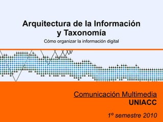 Arquitectura de la Información y Taxonomía Cómo organizar la información digital Comunicación Multimedia UNIACC 1º semestre 2010 