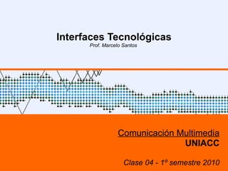 Interfaces Tecnológicas Prof. Marcelo Santos  Comunicación Multimedia UNIACC Clase 04 - 1º semestre 2010 