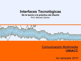 UNAB – 1º sem 2009 Interfaces Tecnológicas De la teoría a la práctica del diseño Prof. Marcelo Santos  Comunicación Multimedia UNIACC 1er semestre 2010 