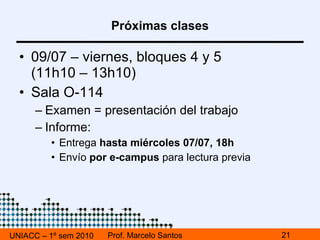 Próximas clases 21/06 (bloques a confirmar):  3 dimensiones del diseño multimedia Modelo de análisis y diseño Inspiración en la Semiología 25/06 – Bloques 5 y 6 solamente Avance del trabajo: diseño y presentación Ejemplos de presentación Última revisión UNIACC – 1º sem 2010 Prof. Marcelo Santos 