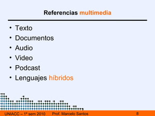 UNIACC – 1º sem 2010 Prof. Marcelo Santos Referencias  multimedia Texto Documentos Audio Video Podcast Lenguajes  híbridos 
