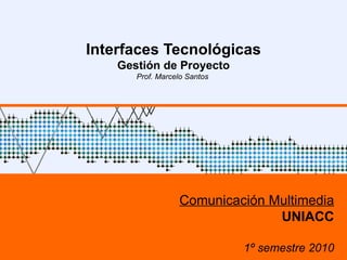 Interfaces Tecnológicas Gestión de Proyecto Prof. Marcelo Santos  Comunicación Multimedia UNIACC 1º semestre 2010 