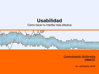 Usabilidad Como hacer tu interfaz más efectiva Comunicación Multimedia UNIACC 1er semestre 2010 