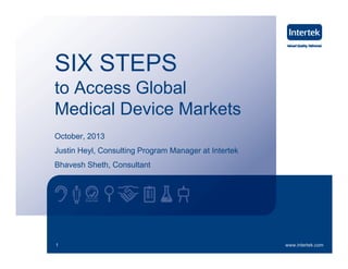 SIX STEPS
to A
t Access Global
Gl b l
Medical Device Markets
October, 2013
Justin Heyl, Consulting Program Manager at Intertek
Heyl
Bhavesh Sheth, Consultant

1

www.intertek.com

 