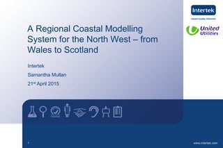 www.intertek.com1
A Regional Coastal Modelling
System for the North West – from
Wales to Scotland
Intertek
Samantha Mullan
21st April 2015
 