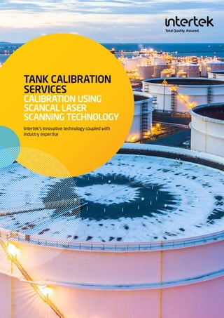 TANK CALIBRATION
SERVICES
CALIBRATION USING
SCANCAL LASER
SCANNING TECHNOLOGY
Intertek’s innovative technology coupled with
industry expertise
 