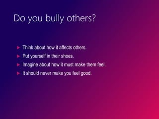 Do you bully others?
 Think about how it affects others.
 Put yourself in their shoes.
 Imagine about how it must make them feel.
 It should never make you feel good.
 