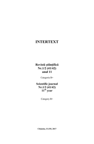 INTERTEXT
Revistă ştiinţifică
Nr.1/2 (41/42)
anul 11
Categoria B+
Scientific journal
Nr.1/2 (41/42)
11th
year
Category B+
Chişinău, ULIM, 2017
 