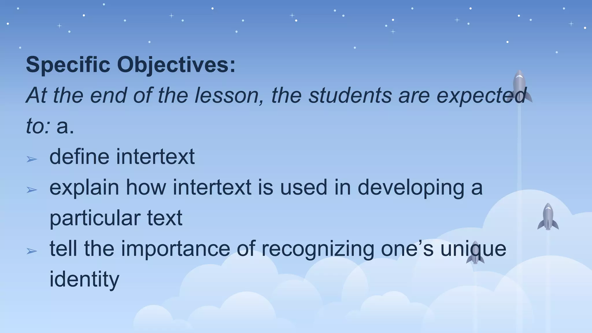 Specific Objectives:
At the end of the lesson, the students are expected
to: a.
➢ define intertext
➢ explain how intertext is used in developing a
particular text
➢ tell the importance of recognizing one’s unique
identity
 