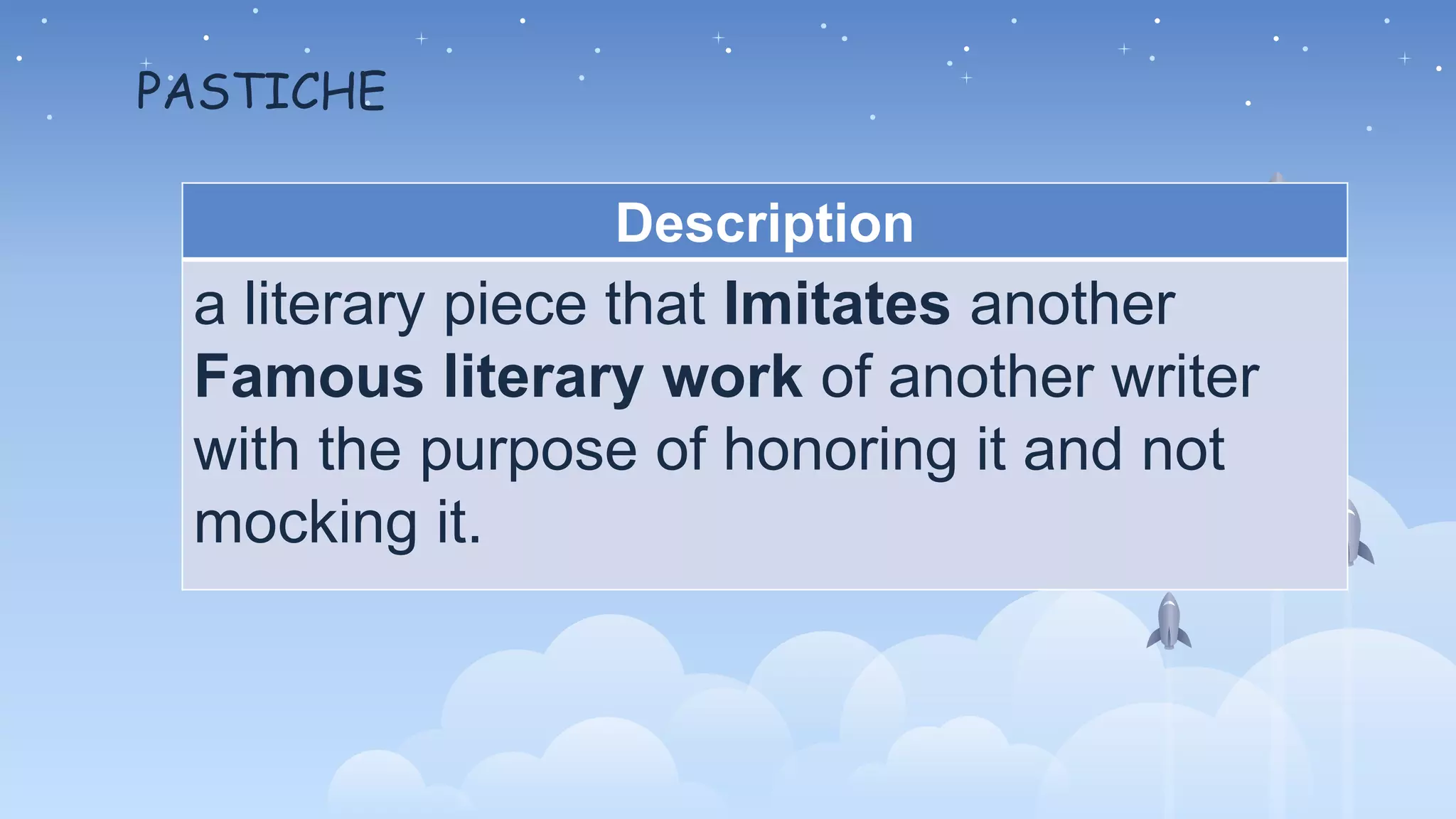 PASTICHE
Description
a literary piece that Imitates another
Famous literary work of another writer
with the purpose of honoring it and not
mocking it.
 