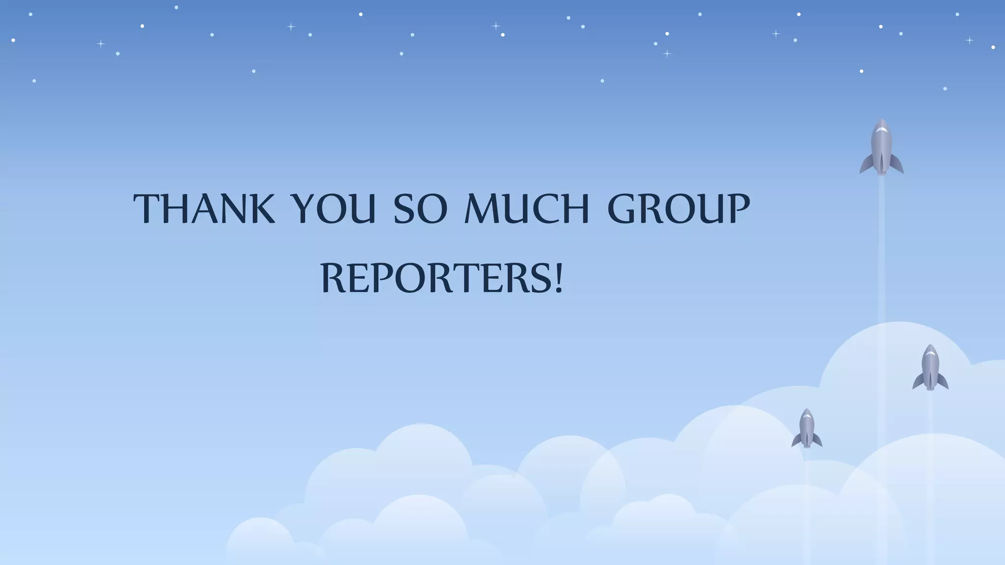 THANK YOU SO MUCH GROUP
REPORTERS!
 