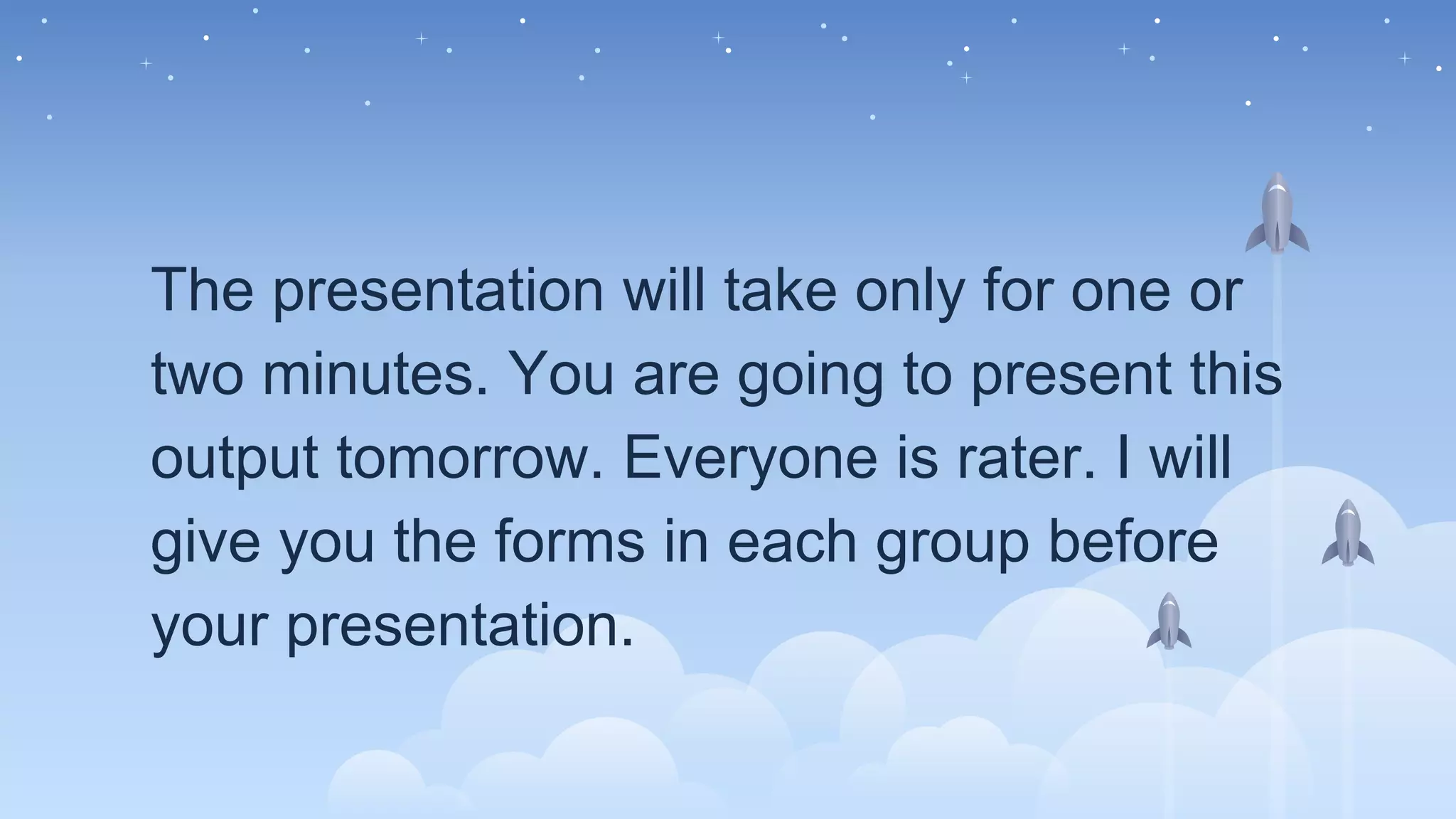 The presentation will take only for one or
two minutes. You are going to present this
output tomorrow. Everyone is rater. I will
give you the forms in each group before
your presentation.
 