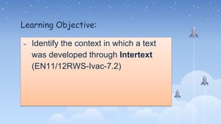 Learning Objective:
➢ Identify the context in which a text
was developed through Intertext
(EN11/12RWS-Ivac-7.2)
 