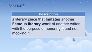 PASTICHE
Description
a literary piece that Imitates another
Famous literary work of another writer
with the purpose of honoring it and not
mocking it.
 