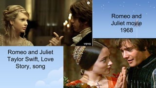 Romeo and Juliet
Taylor Swift, Love
Story, song
Romeo and
Juliet movie
1968
 