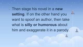 ➢ Then stage his novel in a new
setting. If on the other hand you
want to spoof an author, then take
what is silly or humorous about
him and exaggerate it in a parody.
 