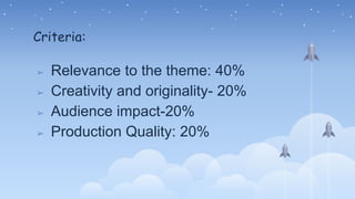 Criteria:
➢ Relevance to the theme: 40%
➢ Creativity and originality- 20%
➢ Audience impact-20%
➢ Production Quality: 20%
 