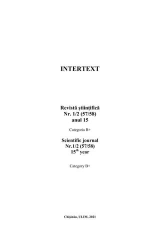 INTERTEXT
Revistă ştiinţifică
Nr. 1/2 (57/58)
anul 15
Categoria B+
Scientific journal
Nr.1/2 (57/58)
15th
year
Category B+
Chişinău, ULIM, 2021
 