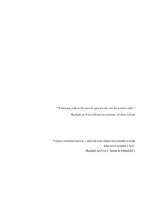 “É taça que pode ter lavores de igual escola, mas leva outro vinho.”
Machado de Assis (Memórias póstumas de Brás Cubas)
“Alguns costumam renovar o sabor de uma citação intercalando-a numa
frase nova, original e bela”
Machado de Assis (“Teoria do Medalhão”)
 