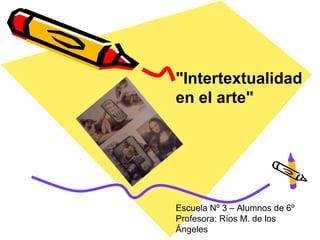 "Intertextualidad
en el arte"




Escuela Nº 3 – Alumnos de 6º
Profesora: Ríos M. de los
Ángeles
 