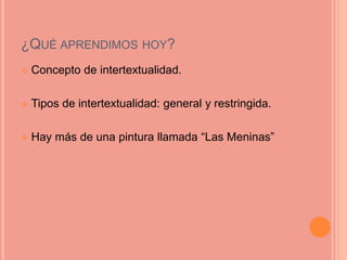 ¿QUÉ APRENDIMOS HOY?
 Concepto de intertextualidad.
 Tipos de intertextualidad: general y restringida.
 Hay más de una pintura llamada “Las Meninas”
 