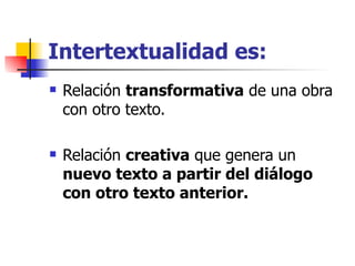 Intertextualidad es:
   Relación transformativa de una obra
    con otro texto.

   Relación creativa que genera un
    nuevo texto a partir del diálogo
    con otro texto anterior.
 