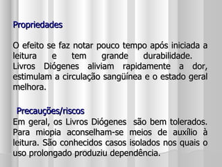 Propriedades O efeito se faz notar pouco tempo após iniciada a leitura e tem grande durabilidade.  Livros Diógenes aliviam rapidamente a dor, estimulam a circulação sangüínea e o estado geral melhora.   Precauções/riscos Em geral, os Livros Diógenes  são bem tolerados. Para miopia aconselham-se meios de auxílio à leitura. São conhecidos casos isolados nos quais o uso prolongado produziu dependência. 