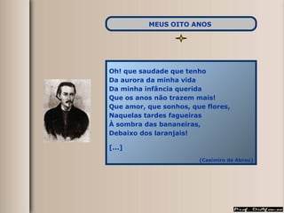 Oh! que saudade que tenho Da aurora da minha vida Da minha infância querida Que os anos não trazem mais! Que amor, que sonhos, que flores, Naquelas tardes fagueiras À sombra das bananeiras, Debaixo dos laranjais! [...] (Casimiro de Abreu) MEUS OITO ANOS   