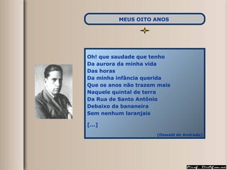 Oh! que saudade que tenho Da aurora da minha vida Das horas Da minha infância querida Que os anos não trazem mais Naquele quintal de terra Da Rua de Santo Antônio Debaixo da bananeira Sem nenhum laranjais [...] (Oswald de Andrade) MEUS OITO ANOS   