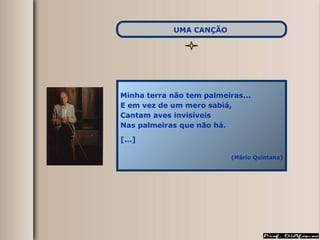 Minha terra não tem palmeiras...  E em vez de um mero sabiá, Cantam aves invisíveis Nas palmeiras que não há. [...] (Mário Quintana) UMA CANÇÃO   