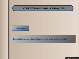 INTERTEXTUALIDADE: VARIAÇÕES EPÍGRAFE Constitui uma escrita introdutória a uma outra escrita. 
