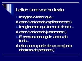 Leitor: uma voz no texto Imagine o leitor que... (Leitor é colocado explicitamente.) Imaginemos que temos à frente... (Leitor é colocado juntamente.) É preciso conseguir, antes de tudo... (Leitor como parte de um conjunto abstrato de pessoas.) 