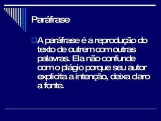 Paráfrase A paráfrase é a reprodução do texto de outrem com outras palavras. Ela não confunde com o plágio porque seu autor explicita a intenção, deixa claro a fonte.  