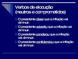 Verbos de elocução  (neutros e comprometidos)  O presidente  disse  que a inflação vai diminuir. O presidente  advertiu  que a inflação vai diminuir. O presidente  ponderou  que a inflação vai diminuir. O presidente  confidenciou  que a inflação vai diminuir. 