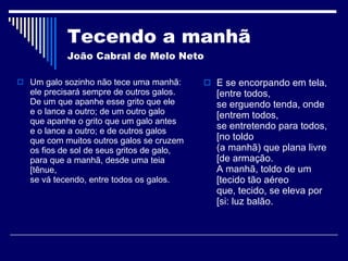 Tecendo a manhã  João Cabral de Melo Neto <ul><li>Um galo sozinho não tece uma manhã: ele precisará sempre de outros galos...