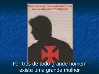 Por trás de todo grande homem existe uma grande mulher 