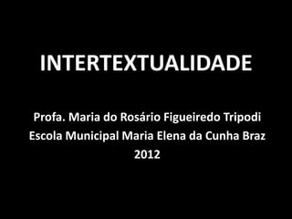 INTERTEXTUALIDADE

 Profa. Maria do Rosário Figueiredo Tripodi
Escola Municipal Maria Elena da Cunha Braz
                   2012
 