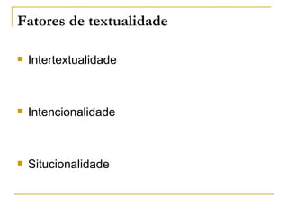 Fatores de textualidade

   Intertextualidade



   Intencionalidade



   Situcionalidade
 