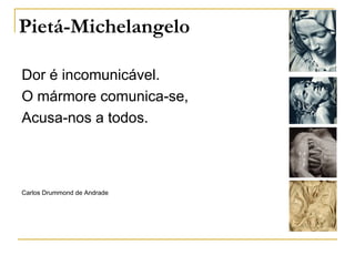 Pietá-Michelangelo

Dor é incomunicável.
O mármore comunica-se,
Acusa-nos a todos.



Carlos Drummond de Andrade
 