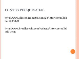 FONTES PESQUISADAS
http://www.slideshare.net/lisiane23/intertextualida
de-6638320
http://www.brasilescola.com/redacao/intertextualid
ade-.htm
 